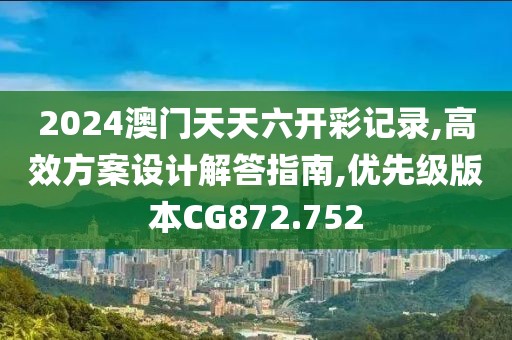 2024澳门天天六开彩记录,高效方案设计解答指南,优先级版本CG872.752