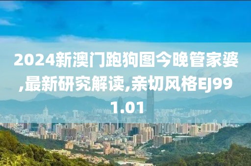 2024新澳门跑狗图今晚管家婆,最新研究解读,亲切风格EJ991.01