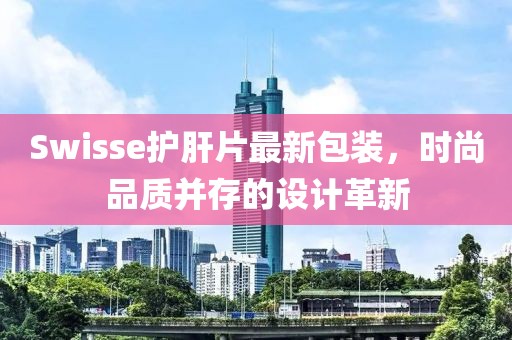 Swisse护肝片最新包装，时尚品质并存的设计革新