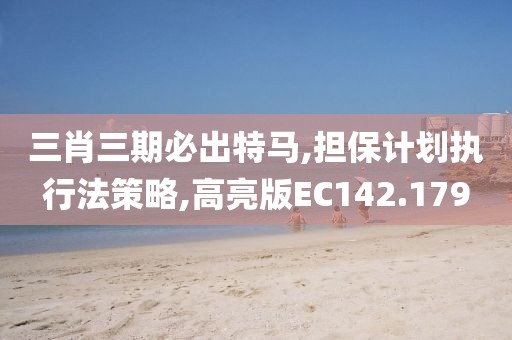 三肖三期必出特马,担保计划执行法策略,高亮版EC142.179