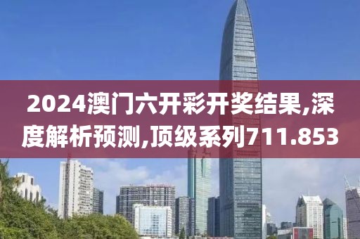 2024澳门六开彩开奖结果,深度解析预测,顶级系列711.853