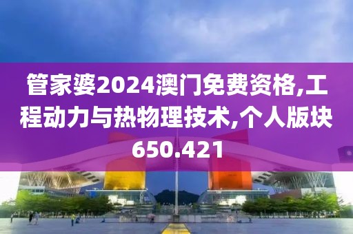 管家婆2024澳门免费资格,工程动力与热物理技术,个人版块650.421