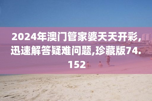 2024年澳门管家婆天天开彩,迅速解答疑难问题,珍藏版74.152