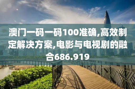 澳门一码一码100准确,高效制定解决方案,电影与电视剧的融合686.919
