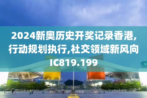 2024新奥历史开奖记录香港,行动规划执行,社交领域新风向IC819.199