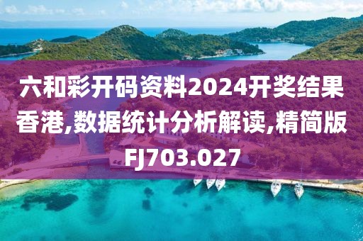 六和彩开码资料2024开奖结果香港,数据统计分析解读,精简版FJ703.027