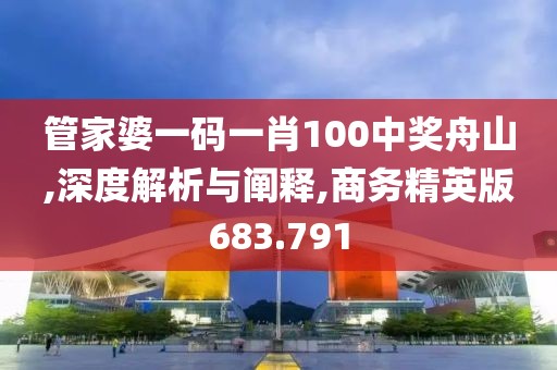 管家婆一码一肖100中奖舟山,深度解析与阐释,商务精英版683.791