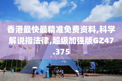 香港最快最精准免费资料,科学解说指法律,超级加强版GZ47.375