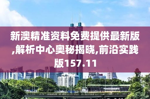 新澳精准资料免费提供最新版,解析中心奥秘揭晓,前沿实践版157.11