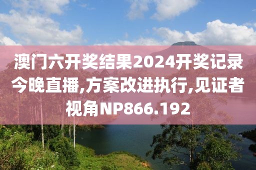 澳门六开奖结果2024开奖记录今晚直播,方案改进执行,见证者视角NP866.192