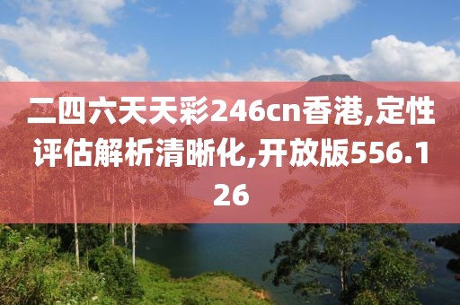 二四六天天彩246cn香港,定性评估解析清晰化,开放版556.126
