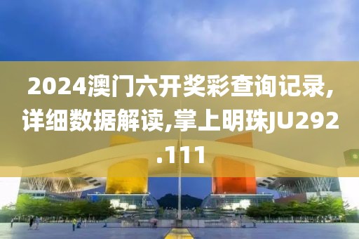 2024澳门六开奖彩查询记录,详细数据解读,掌上明珠JU292.111