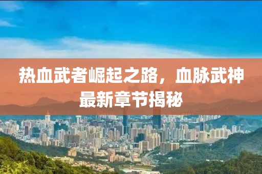 热血武者崛起之路，血脉武神最新章节揭秘