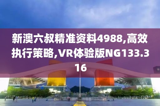 新澳六叔精准资料4988,高效执行策略,VR体验版NG133.316