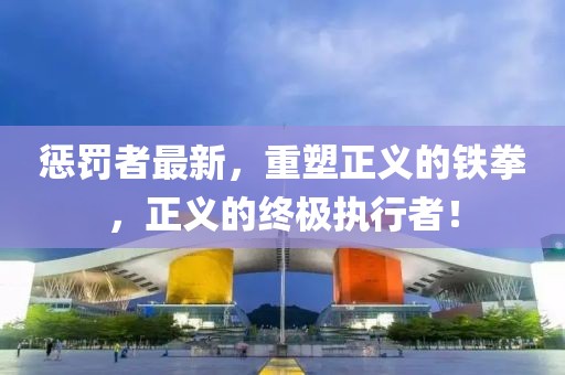 惩罚者最新，重塑正义的铁拳，正义的终极执行者！