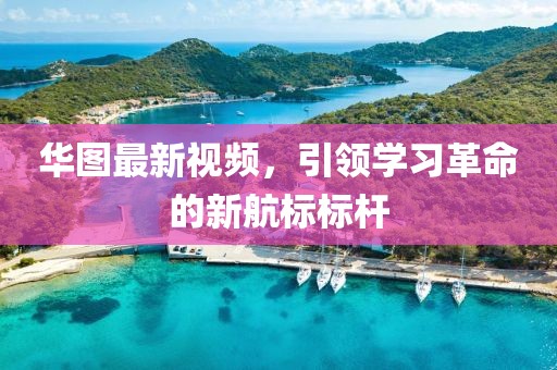 华图最新视频，引领学习革命的新航标标杆