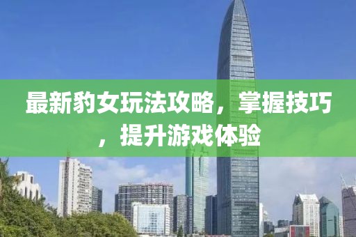 最新豹女玩法攻略，掌握技巧，提升游戏体验