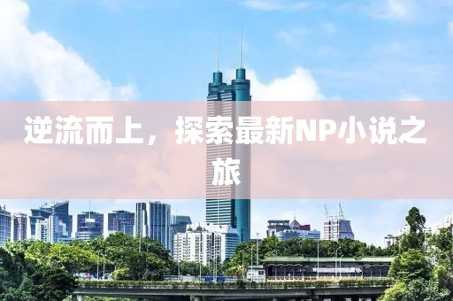 逆流而上，探索最新NP小说之旅