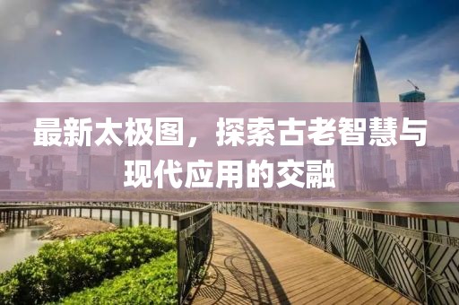 最新太极图，探索古老智慧与现代应用的交融