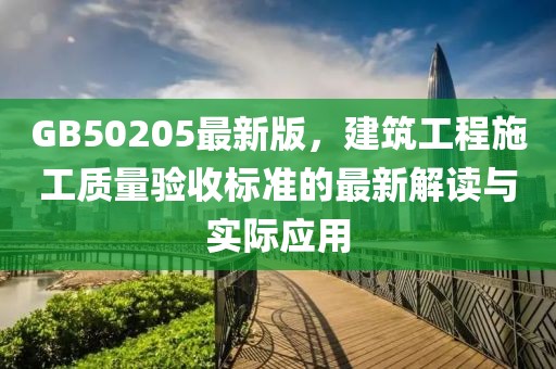 GB50205最新版，建筑工程施工质量验收标准的最新解读与实际应用