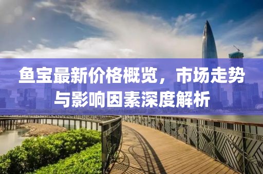 鱼宝最新价格概览，市场走势与影响因素深度解析