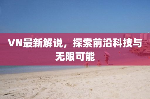 VN最新解说，探索前沿科技与无限可能