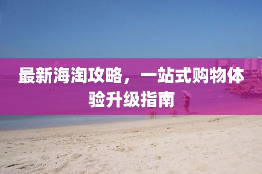 最新海淘攻略，一站式购物体验升级指南