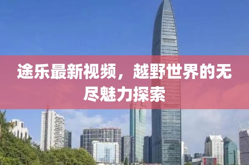 途乐最新视频，越野世界的无尽魅力探索
