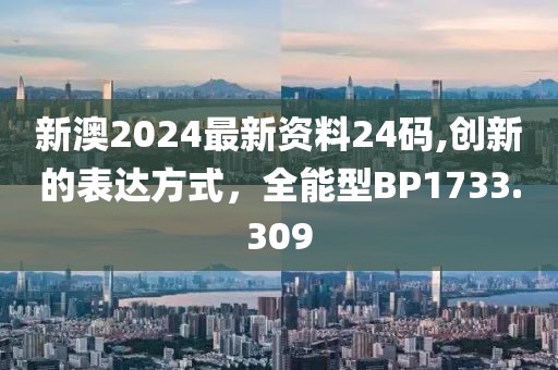 新澳2024最新资料24码,创新的表达方式，全能型BP1733.309