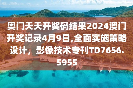 奥门天天开奖码结果2024澳门开奖记录4月9日,全面实施策略设计，影像技术专刊TD7656.5955