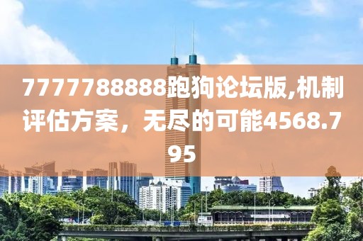 7777788888跑狗论坛版,机制评估方案，无尽的可能4568.795