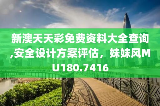 新澳天天彩免费资料大全查询,安全设计方案评估，妹妹风MU180.7416