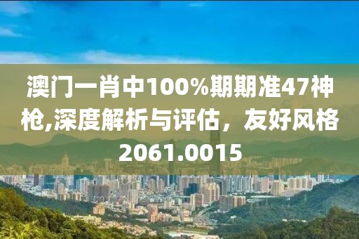 澳门一肖中100%期期准47神枪,深度解析与评估，友好风格2061.0015