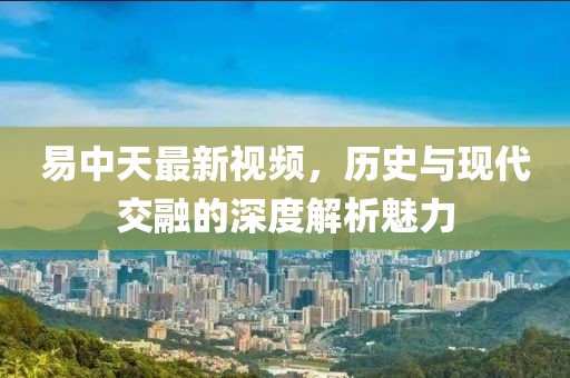 易中天最新视频，历史与现代交融的深度解析魅力