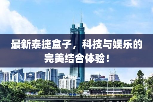 最新泰捷盒子，科技与娱乐的完美结合体验！