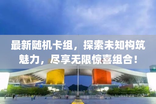 最新随机卡组，探索未知构筑魅力，尽享无限惊喜组合！
