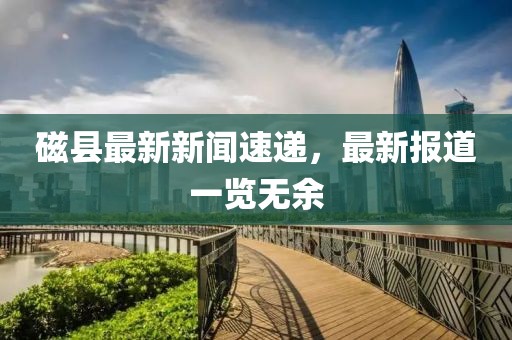 磁县最新新闻速递，最新报道一览无余