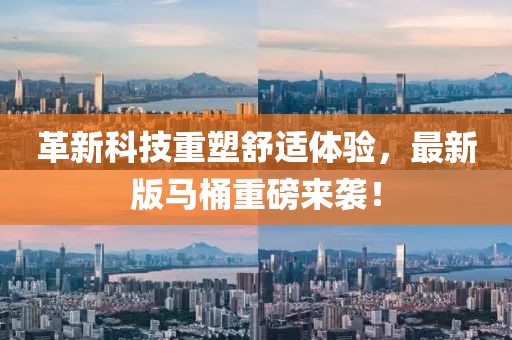 革新科技重塑舒适体验，最新版马桶重磅来袭！