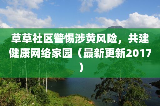 草草社区警惕涉黄风险，共建健康网络家园（最新更新2017）
