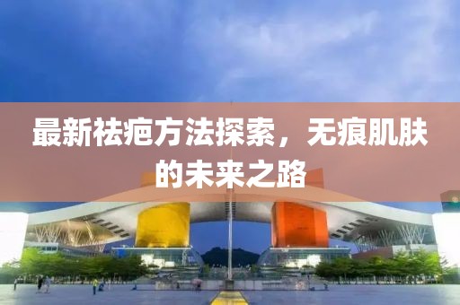 最新祛疤方法探索，无痕肌肤的未来之路