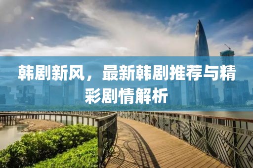 韩剧新风，最新韩剧推荐与精彩剧情解析