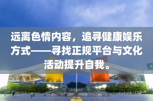 远离色情内容，追寻健康娱乐方式——寻找正规平台与文化活动提升自我。