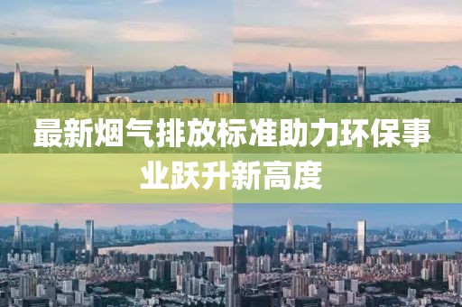 最新烟气排放标准助力环保事业跃升新高度