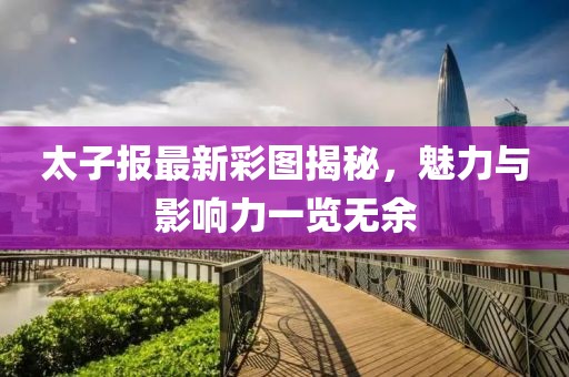太子报最新彩图揭秘，魅力与影响力一览无余