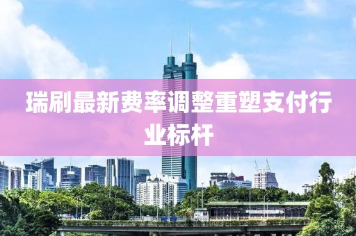 瑞刷最新费率调整重塑支付行业标杆