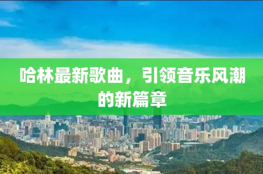 哈林最新歌曲，引领音乐风潮的新篇章
