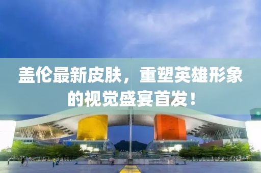 盖伦最新皮肤，重塑英雄形象的视觉盛宴首发！