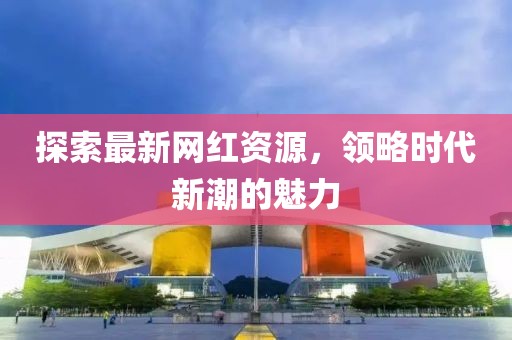 探索最新网红资源，领略时代新潮的魅力