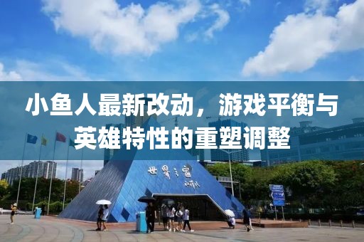 小鱼人最新改动，游戏平衡与英雄特性的重塑调整