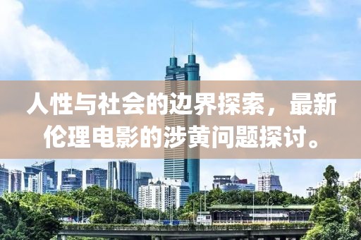 人性与社会的边界探索，最新伦理电影的涉黄问题探讨。